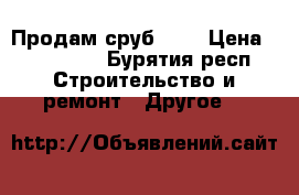Продам сруб 7*8 › Цена ­ 160 000 - Бурятия респ. Строительство и ремонт » Другое   